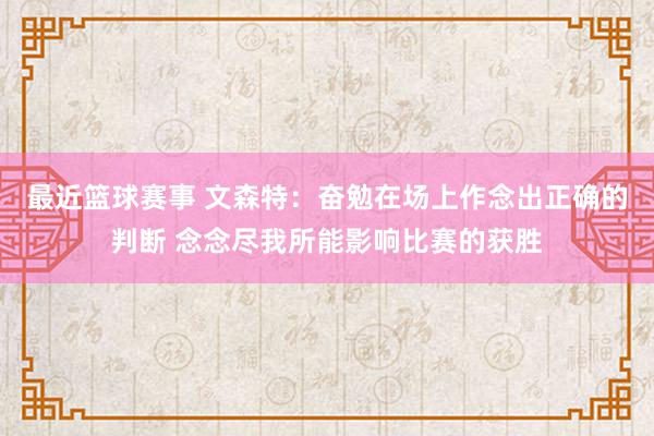 最近篮球赛事 文森特：奋勉在场上作念出正确的判断 念念尽我所能影响比赛的获胜