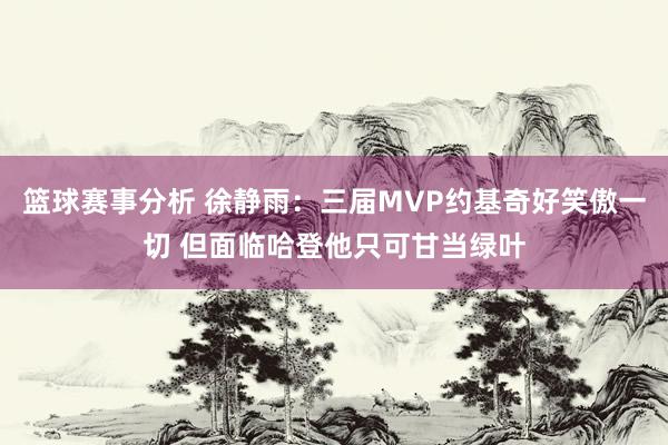 篮球赛事分析 徐静雨：三届MVP约基奇好笑傲一切 但面临哈登他只可甘当绿叶