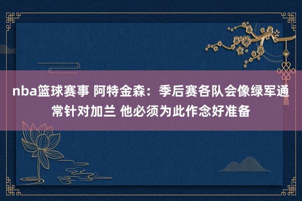 nba篮球赛事 阿特金森：季后赛各队会像绿军通常针对加兰 他必须为此作念好准备