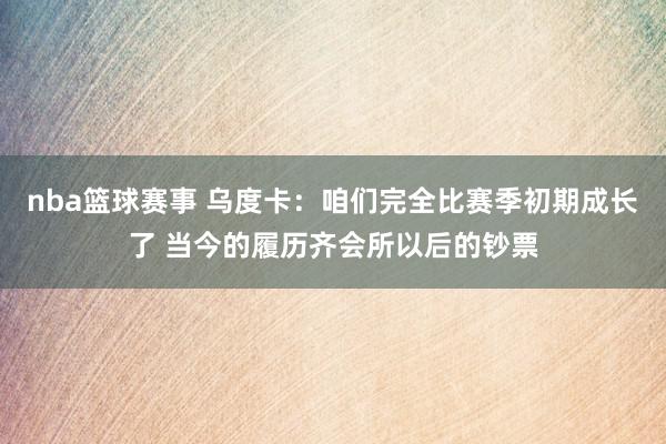 nba篮球赛事 乌度卡：咱们完全比赛季初期成长了 当今的履历齐会所以后的钞票