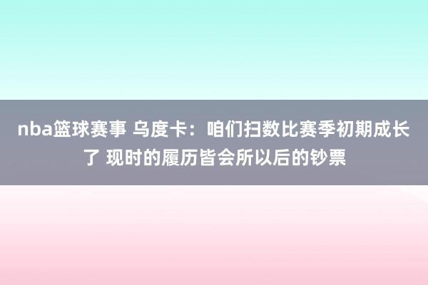 nba篮球赛事 乌度卡：咱们扫数比赛季初期成长了 现时的履历皆会所以后的钞票