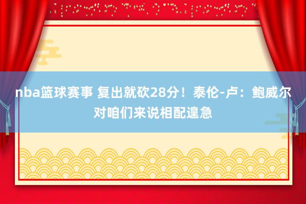 nba篮球赛事 复出就砍28分！泰伦-卢：鲍威尔对咱们来说相配遑急