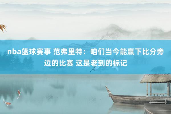 nba篮球赛事 范弗里特：咱们当今能赢下比分旁边的比赛 这是老到的标记