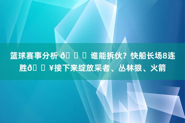 篮球赛事分析 😉谁能拆伙？快船长场8连胜🔥接下来绽放采者、丛林狼、火箭