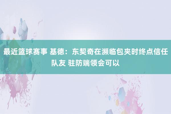 最近篮球赛事 基德：东契奇在濒临包夹时终点信任队友 驻防端领会可以