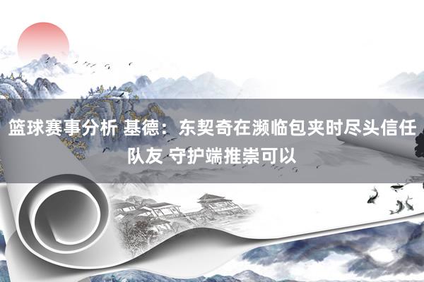 篮球赛事分析 基德：东契奇在濒临包夹时尽头信任队友 守护端推崇可以