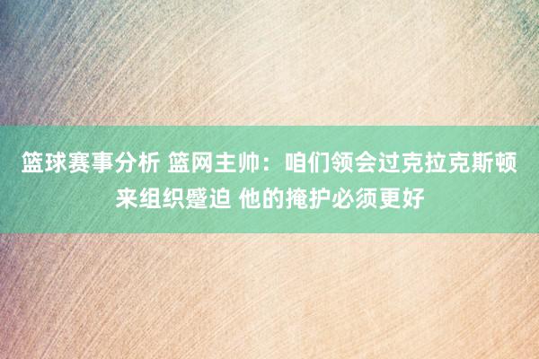 篮球赛事分析 篮网主帅：咱们领会过克拉克斯顿来组织蹙迫 他的掩护必须更好