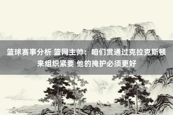 篮球赛事分析 篮网主帅：咱们贯通过克拉克斯顿来组织紧要 他的掩护必须更好