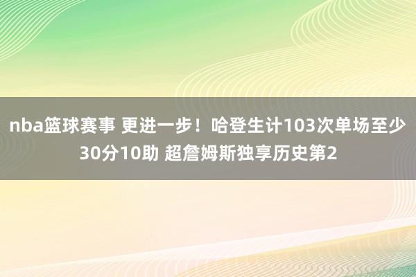 nba篮球赛事 更进一步！哈登生计103次单场至少30分10助 超詹姆斯独享历史第2