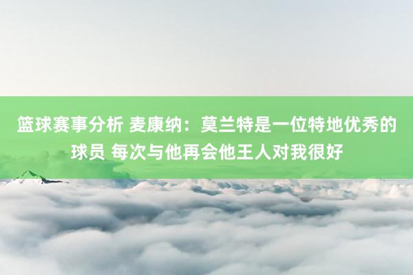 篮球赛事分析 麦康纳：莫兰特是一位特地优秀的球员 每次与他再会他王人对我很好