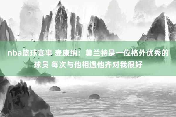 nba篮球赛事 麦康纳：莫兰特是一位格外优秀的球员 每次与他相遇他齐对我很好