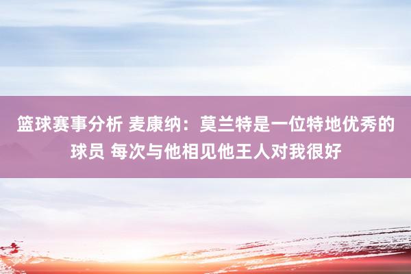 篮球赛事分析 麦康纳：莫兰特是一位特地优秀的球员 每次与他相见他王人对我很好