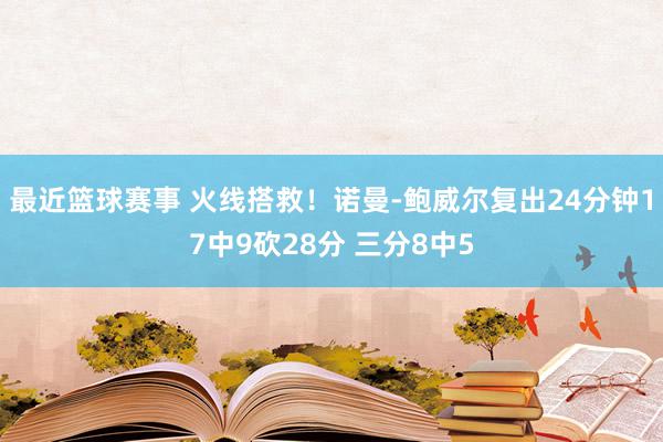 最近篮球赛事 火线搭救！诺曼-鲍威尔复出24分钟17中9砍28分 三分8中5