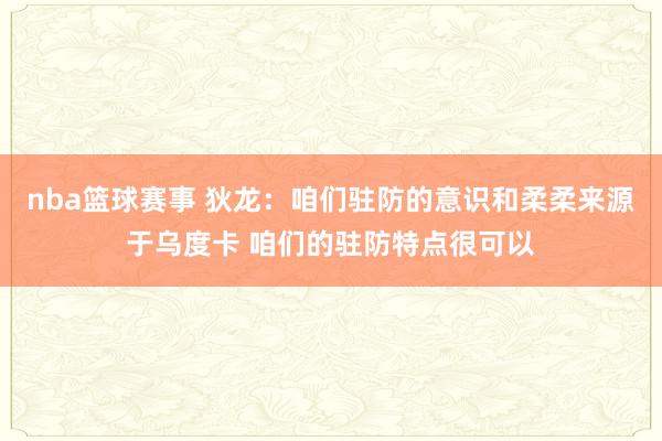 nba篮球赛事 狄龙：咱们驻防的意识和柔柔来源于乌度卡 咱们的驻防特点很可以