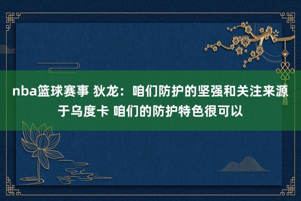 nba篮球赛事 狄龙：咱们防护的坚强和关注来源于乌度卡 咱们的防护特色很可以