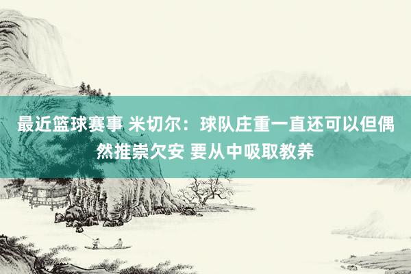 最近篮球赛事 米切尔：球队庄重一直还可以但偶然推崇欠安 要从中吸取教养