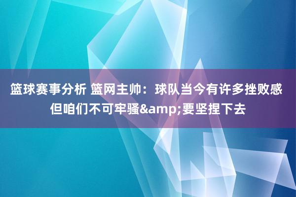 篮球赛事分析 篮网主帅：球队当今有许多挫败感 但咱们不可牢骚&要坚捏下去