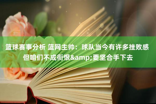 篮球赛事分析 篮网主帅：球队当今有许多挫败感 但咱们不成衔恨&要坚合手下去