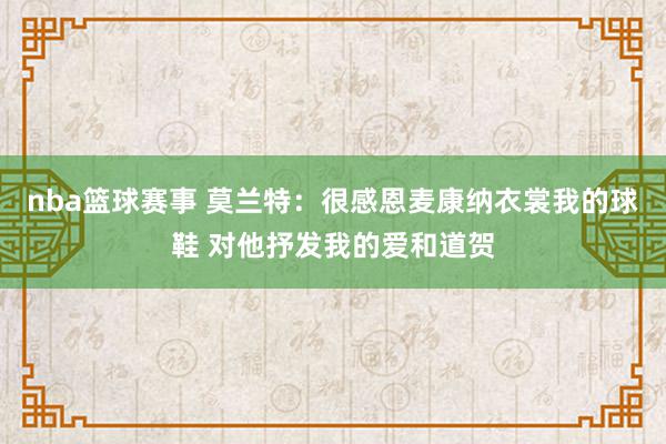 nba篮球赛事 莫兰特：很感恩麦康纳衣裳我的球鞋 对他抒发我的爱和道贺