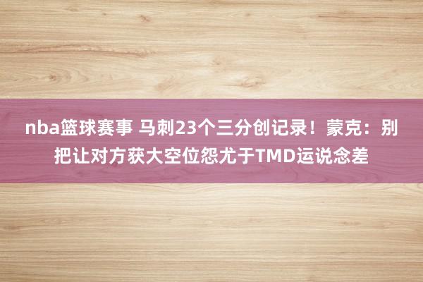 nba篮球赛事 马刺23个三分创记录！蒙克：别把让对方获大空位怨尤于TMD运说念差