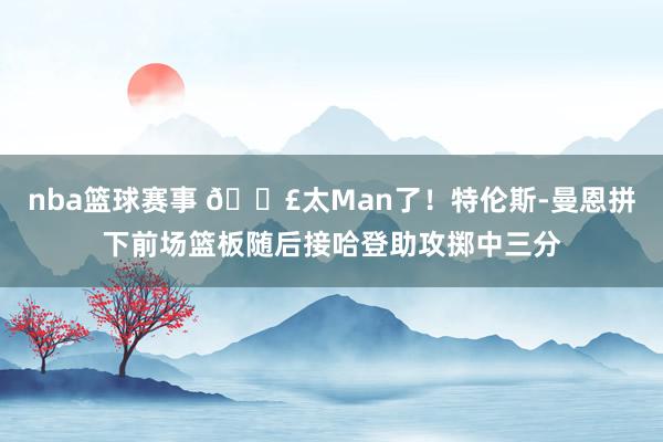 nba篮球赛事 💣太Man了！特伦斯-曼恩拼下前场篮板随后接哈登助攻掷中三分