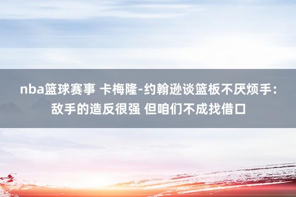 nba篮球赛事 卡梅隆-约翰逊谈篮板不厌烦手：敌手的造反很强 但咱们不成找借口