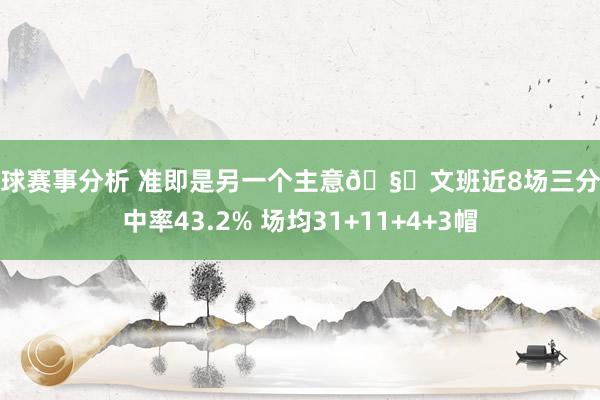 篮球赛事分析 准即是另一个主意🧐文班近8场三分掷中率43.2% 场均31+11+4+3帽