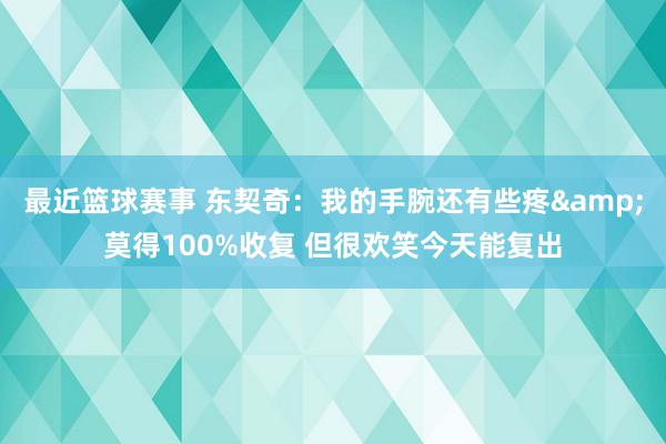 最近篮球赛事 东契奇：我的手腕还有些疼&莫得100%收复 但很欢笑今天能复出