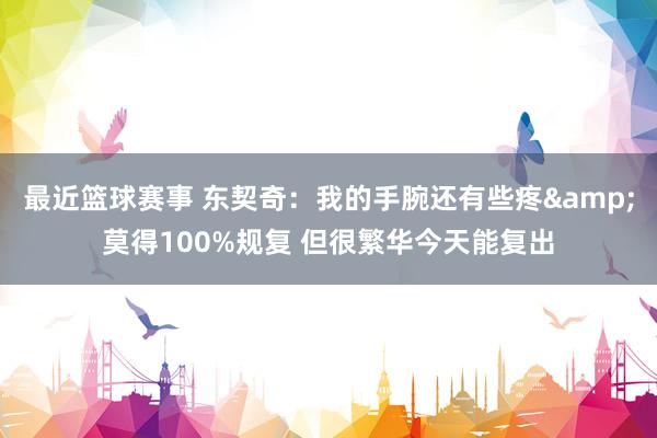 最近篮球赛事 东契奇：我的手腕还有些疼&莫得100%规复 但很繁华今天能复出