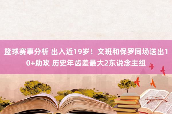 篮球赛事分析 出入近19岁！文班和保罗同场送出10+助攻 历史年齿差最大2东说念主组