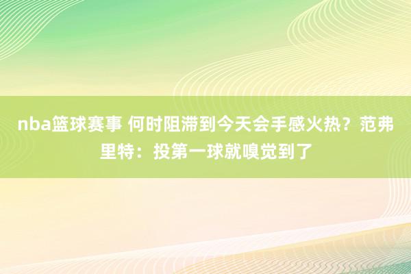 nba篮球赛事 何时阻滞到今天会手感火热？范弗里特：投第一球就嗅觉到了