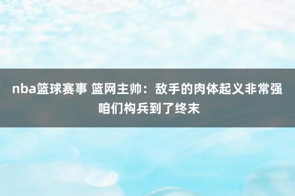 nba篮球赛事 篮网主帅：敌手的肉体起义非常强 咱们构兵到了终末