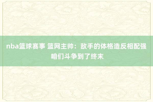 nba篮球赛事 篮网主帅：敌手的体格造反相配强 咱们斗争到了终末