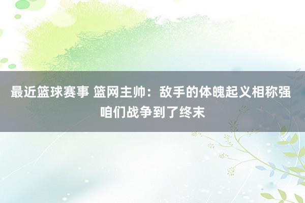 最近篮球赛事 篮网主帅：敌手的体魄起义相称强 咱们战争到了终末