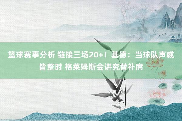 篮球赛事分析 链接三场20+！基德：当球队声威皆整时 格莱姆斯会讲究替补席