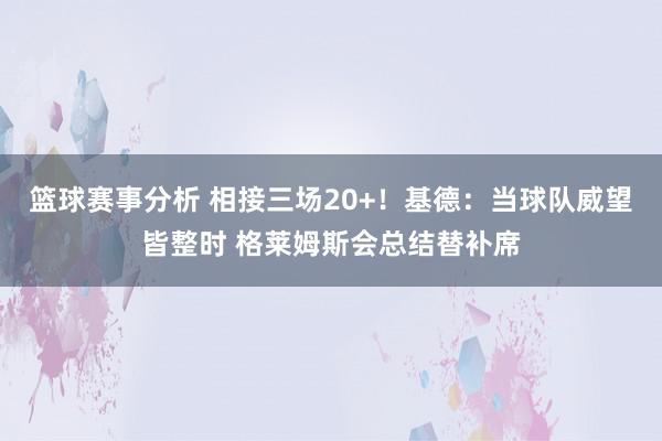 篮球赛事分析 相接三场20+！基德：当球队威望皆整时 格莱姆斯会总结替补席