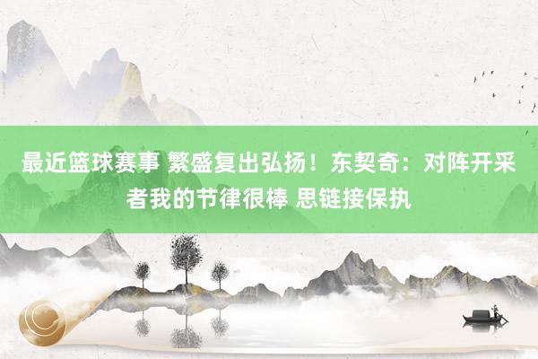 最近篮球赛事 繁盛复出弘扬！东契奇：对阵开采者我的节律很棒 思链接保执