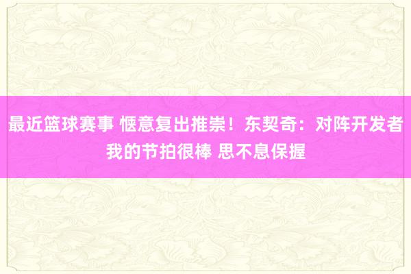 最近篮球赛事 惬意复出推崇！东契奇：对阵开发者我的节拍很棒 思不息保握