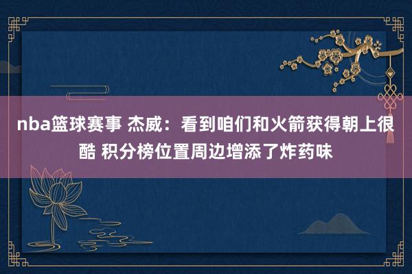 nba篮球赛事 杰威：看到咱们和火箭获得朝上很酷 积分榜位置周边增添了炸药味