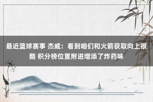 最近篮球赛事 杰威：看到咱们和火箭获取向上很酷 积分榜位置附进增添了炸药味