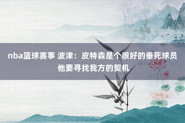 nba篮球赛事 波津：皮特森是个很好的垂死球员 他要寻找我方的契机