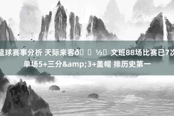 篮球赛事分析 天际来客👽️文班88场比赛已7次单场5+三分&3+盖帽 排历史第一