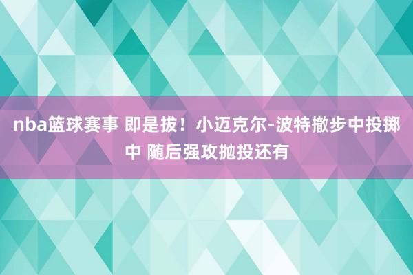 nba篮球赛事 即是拔！小迈克尔-波特撤步中投掷中 随后强攻抛投还有