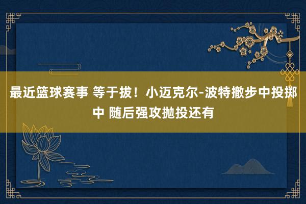 最近篮球赛事 等于拔！小迈克尔-波特撤步中投掷中 随后强攻抛投还有