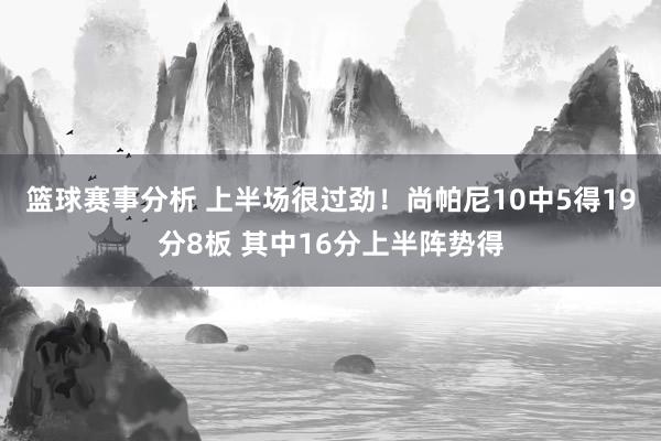 篮球赛事分析 上半场很过劲！尚帕尼10中5得19分8板 其中16分上半阵势得