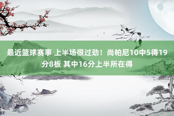 最近篮球赛事 上半场很过劲！尚帕尼10中5得19分8板 其中16分上半所在得