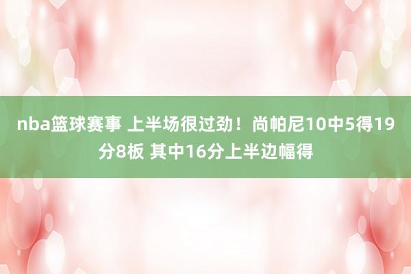 nba篮球赛事 上半场很过劲！尚帕尼10中5得19分8板 其中16分上半边幅得