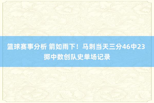 篮球赛事分析 箭如雨下！马刺当天三分46中23 掷中数创队史单场记录