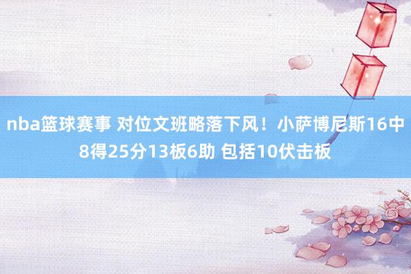 nba篮球赛事 对位文班略落下风！小萨博尼斯16中8得25分13板6助 包括10伏击板