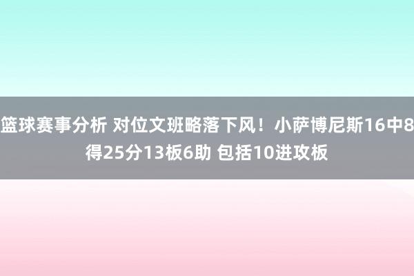 篮球赛事分析 对位文班略落下风！小萨博尼斯16中8得25分13板6助 包括10进攻板